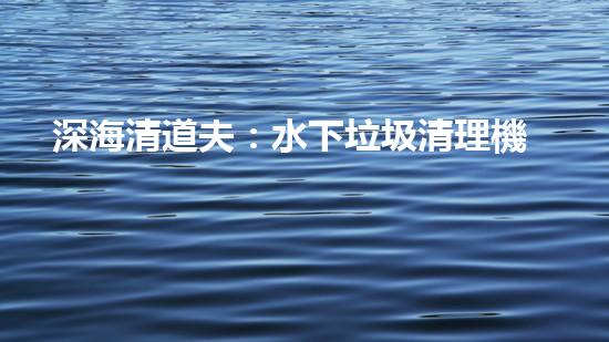 深海清道夫：水下垃圾清理機器人的奇幻使命！